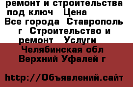 ремонт и строительства под ключ › Цена ­ 1 000 - Все города, Ставрополь г. Строительство и ремонт » Услуги   . Челябинская обл.,Верхний Уфалей г.